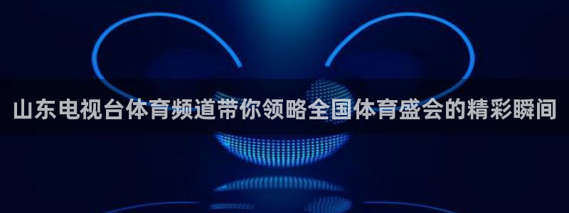 柠檬体育直播官网：山东电视台体育频道带你领略全国体育盛会的精彩瞬间